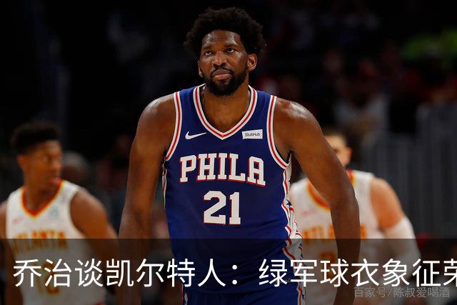乔治谈凯尔特人：绿军球衣象征荣誉，愿为塔图姆减压