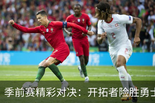 季前赛精彩对决：开拓者险胜勇士，阿夫迪亚表现出色